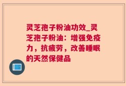 灵芝孢子粉油功效_灵芝孢子粉油：增强免疫力，抗疲劳，改善睡眠的天然保健品