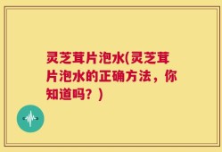 灵芝茸片泡水(灵芝茸片泡水的正确方法，你知道吗？)