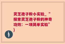 灵芝孢子粉小实验_“探索灵芝孢子粉的神奇功效：一项简单实验”)