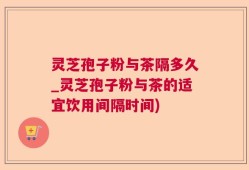 灵芝孢子粉与茶隔多久_灵芝孢子粉与茶的适宜饮用间隔时间)