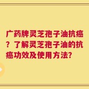 广药牌灵芝孢子油抗癌？了解灵芝孢子油的抗癌功效及使用方法？