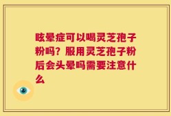眩晕症可以喝灵芝孢子粉吗？服用灵芝孢子粉后会头晕吗需要注意什么