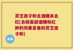 灵芝孢子粉去酒糟鼻去红(去除面部酒糟和红肿的效果显着的灵芝孢子粉)