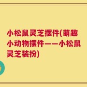 小松鼠灵芝摆件(萌趣小动物摆件——小松鼠灵芝装扮)