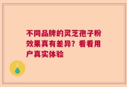 不同品牌的灵芝孢子粉效果真有差异？看看用户真实体验