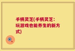 手柄灵芝(手柄灵芝：玩游戏也能养生的新方式)