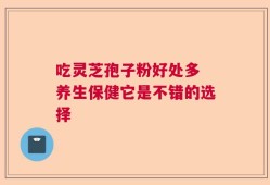 吃灵芝孢子粉好处多 养生保健它是不错的选择