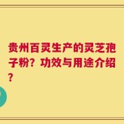 贵州百灵生产的灵芝孢子粉？功效与用途介绍？