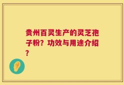 贵州百灵生产的灵芝孢子粉？功效与用途介绍？