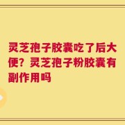 灵芝孢子胶囊吃了后大便？灵芝孢子粉胶囊有副作用吗