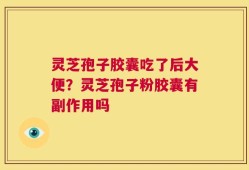 灵芝孢子胶囊吃了后大便？灵芝孢子粉胶囊有副作用吗