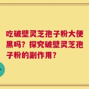 吃破壁灵芝孢子粉大便黑吗？探究破壁灵芝孢子粉的副作用？