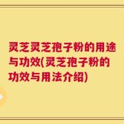 灵芝灵芝孢子粉的用途与功效(灵芝孢子粉的功效与用法介绍)