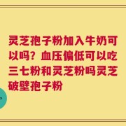 灵芝孢子粉加入牛奶可以吗？血压偏低可以吃三七粉和灵芝粉吗灵芝破壁孢子粉