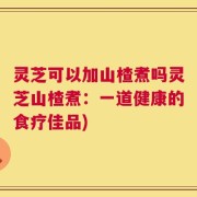 灵芝可以加山楂煮吗灵芝山楂煮：一道健康的食疗佳品)