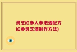 灵芝红参人参泡酒配方红参灵芝酒制作方法)