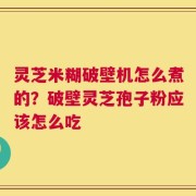 灵芝米糊破壁机怎么煮的？破壁灵芝孢子粉应该怎么吃