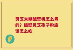 灵芝米糊破壁机怎么煮的？破壁灵芝孢子粉应该怎么吃