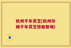 杭州千年灵芝(杭州珍稀千年灵芝惊艳登场)
