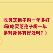 吃灵芝孢子粉一年多好吗(吃灵芝孢子粉一年多对身体有好处吗？)