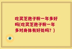 吃灵芝孢子粉一年多好吗(吃灵芝孢子粉一年多对身体有好处吗？)