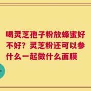 喝灵芝孢子粉放蜂蜜好不好？灵芝粉还可以参什么一起做什么面膜