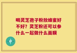 喝灵芝孢子粉放蜂蜜好不好？灵芝粉还可以参什么一起做什么面膜