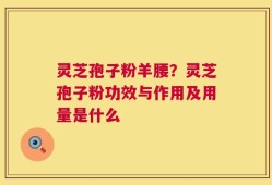 灵芝孢子粉羊腰？灵芝孢子粉功效与作用及用量是什么