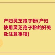 产妇灵芝孢子粉(产妇使用灵芝孢子粉的好处及注意事项)