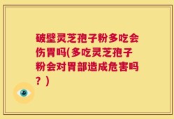 破壁灵芝孢子粉多吃会伤胃吗(多吃灵芝孢子粉会对胃部造成危害吗？)