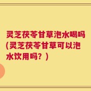 灵芝茯苓甘草泡水喝吗(灵芝茯苓甘草可以泡水饮用吗？)