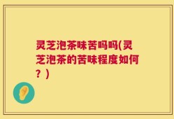 灵芝泡茶味苦吗吗(灵芝泡茶的苦味程度如何？)