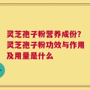 灵芝孢子粉营养成份？灵芝孢子粉功效与作用及用量是什么