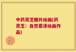 中药灵芝图片绘画(药灵芝：自然恩泽绘画作品)
