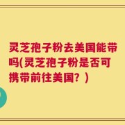 灵芝孢子粉去美国能带吗(灵芝孢子粉是否可携带前往美国？)