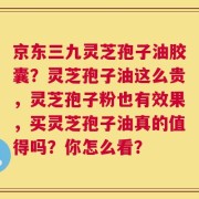 京东三九灵芝孢子油胶囊？灵芝孢子油这么贵，灵芝孢子粉也有效果，买灵芝孢子油真的值得吗？你怎么看？