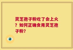 灵芝孢子粉吃了会上火？如何正确食用灵芝孢子粉？
