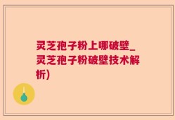 灵芝孢子粉上哪破壁_灵芝孢子粉破壁技术解析)