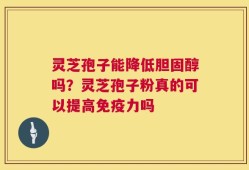 灵芝孢子能降低胆固醇吗？灵芝孢子粉真的可以提高免疫力吗