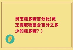 灵芝粗多糖百分比(灵芝提取物富含百分之多少的粗多糖？)