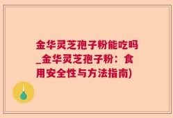 金华灵芝孢子粉能吃吗_金华灵芝孢子粉：食用安全性与方法指南)
