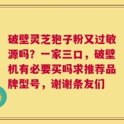 破壁灵芝狍子粉又过敏源吗？一家三口，破壁机有必要买吗求推荐品牌型号，谢谢条友们