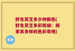 野生灵芝多少种颜色(野生灵芝多彩斑斓：探索其多样的色彩奇观)