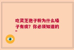 吃灵芝孢子粉为什么嗓子有痰？你必须知道的”