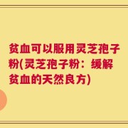 贫血可以服用灵芝孢子粉(灵芝孢子粉：缓解贫血的天然良方)