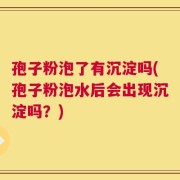 孢子粉泡了有沉淀吗(孢子粉泡水后会出现沉淀吗？)