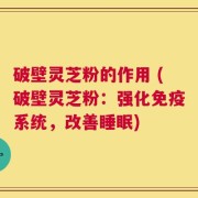 破壁灵芝粉的作用 (破壁灵芝粉：强化免疫系统，改善睡眠)