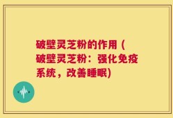 破壁灵芝粉的作用 (破壁灵芝粉：强化免疫系统，改善睡眠)