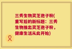 三秀生物灵芝孢子粉(重写后的新标题：三秀生物推出灵芝孢子粉，健康生活从此开始)