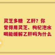 灵芝多糖  乙肝？你觉得用灵芝、枸杞泡水喝能缓解乙肝吗为什么